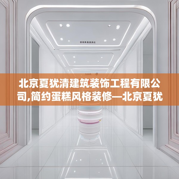 北京夏犹清建筑装饰工程有限公司,简约蛋糕风格装修—北京夏犹清建筑装饰工程有限公司312.a188b189c192fgy.199dsfds