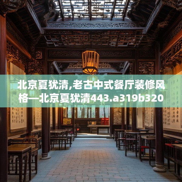 北京夏犹清,老古中式餐厅装修风格—北京夏犹清443.a319b320c323fgy.330cvcx