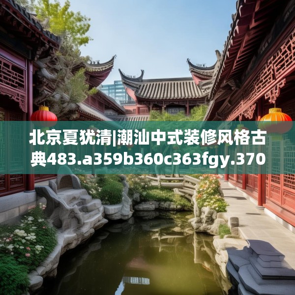 北京夏犹清|潮汕中式装修风格古典483.a359b360c363fgy.370fhsg