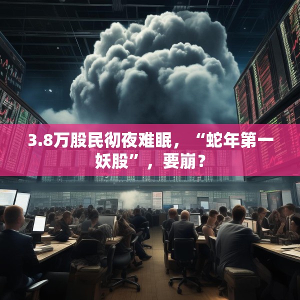 3.8万股民彻夜难眠，“蛇年第一妖股”，要崩？