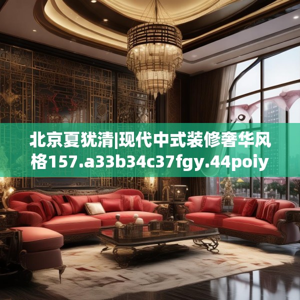 北京夏犹清|现代中式装修奢华风格157.a33b34c37fgy.44poiy