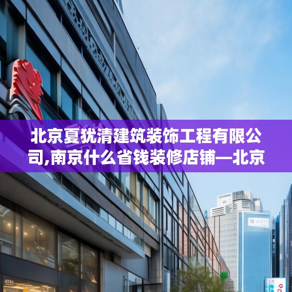 北京夏犹清建筑装饰工程有限公司,南京什么省钱装修店铺—北京夏犹清建筑装饰工程有限公司435.a311b312c315fgy.322uyk