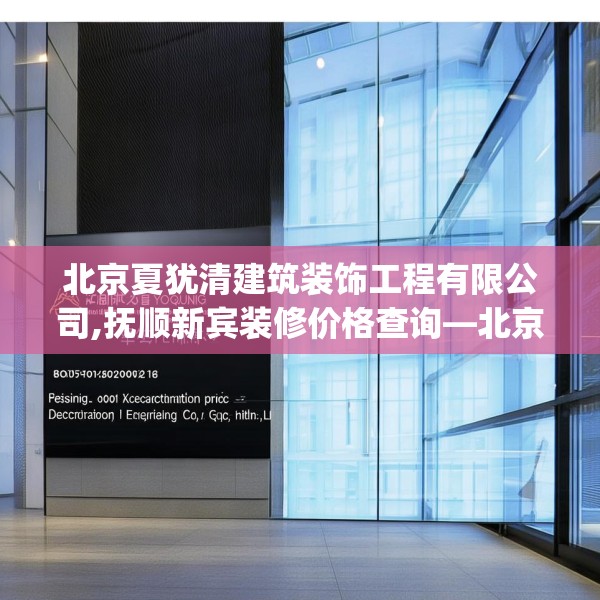 北京夏犹清建筑装饰工程有限公司,抚顺新宾装修价格查询—北京夏犹清建筑装饰工程有限公司324.a200b201c204fgy.211nbn