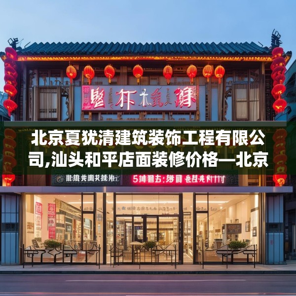 北京夏犹清建筑装饰工程有限公司,汕头和平店面装修价格—北京夏犹清建筑装饰工程有限公司519.a395b396c399fgy.406fhsg