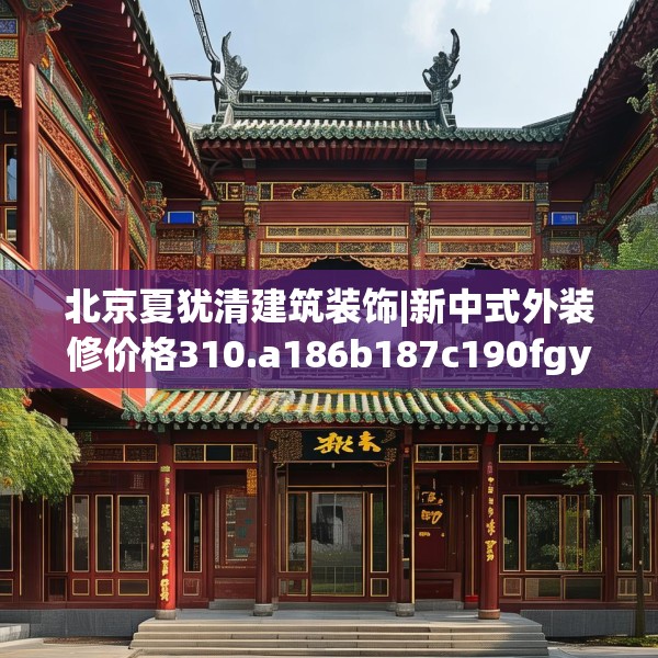 北京夏犹清建筑装饰|新中式外装修价格310.a186b187c190fgy.197htyj