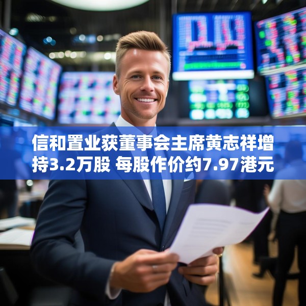 信和置业获董事会主席黄志祥增持3.2万股 每股作价约7.97港元