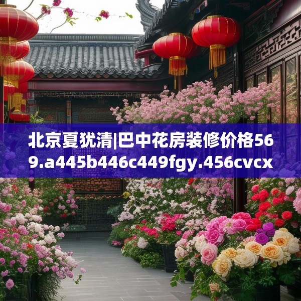 北京夏犹清|巴中花房装修价格569.a445b446c449fgy.456cvcx