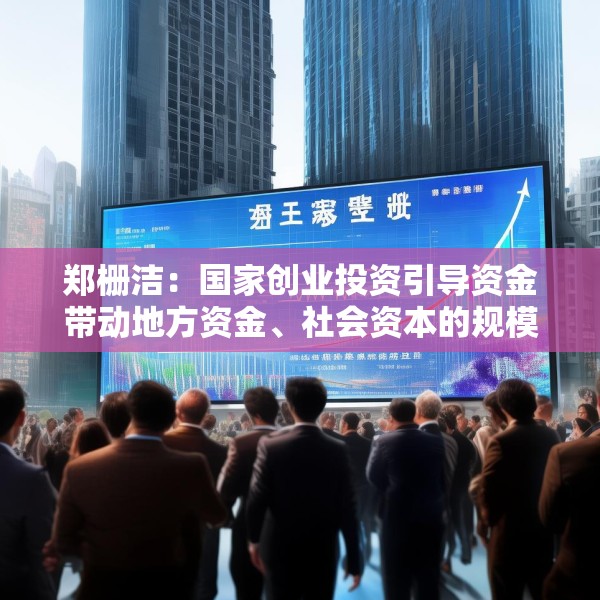 郑栅洁：国家创业投资引导资金带动地方资金、社会资本的规模将接近1万亿元