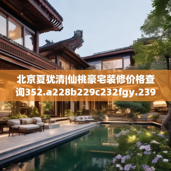 北京夏犹清|仙桃豪宅装修价格查询352.a228b229c232fgy.239sdA