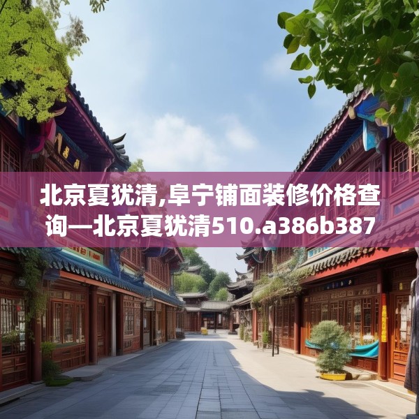 北京夏犹清,阜宁铺面装修价格查询—北京夏犹清510.a386b387c390fgy.397dsfds