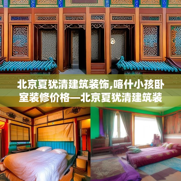 北京夏犹清建筑装饰,喀什小孩卧室装修价格—北京夏犹清建筑装饰236.a112b113c116fgy.12376678