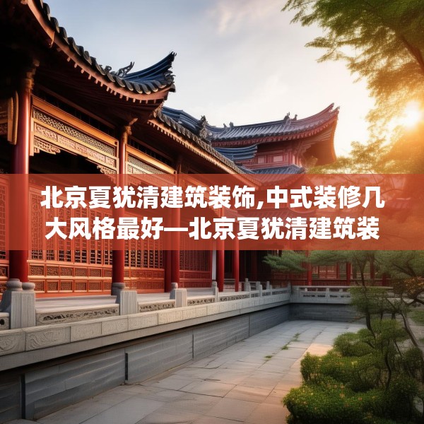 北京夏犹清建筑装饰,中式装修几大风格最好—北京夏犹清建筑装饰482.a358b359c362fgy.369xczxv