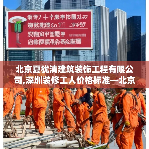 北京夏犹清建筑装饰工程有限公司,深圳装修工人价格标准—北京夏犹清建筑装饰工程有限公司485.a361b362c365fgy.372bnbn