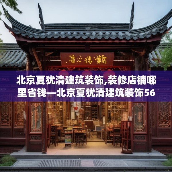 北京夏犹清建筑装饰,装修店铺哪里省钱—北京夏犹清建筑装饰565.a441b442c445fgy.452fdsfds