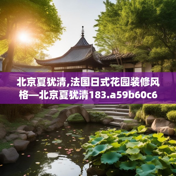 北京夏犹清,法国日式花园装修风格—北京夏犹清183.a59b60c63fgy.70uyk