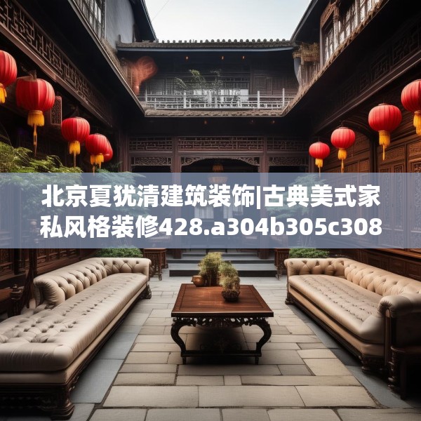北京夏犹清建筑装饰|古典美式家私风格装修428.a304b305c308fgy.315xczxv