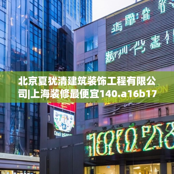 北京夏犹清建筑装饰工程有限公司|上海装修最便宜140.a16b17c20fgy.27xczxv