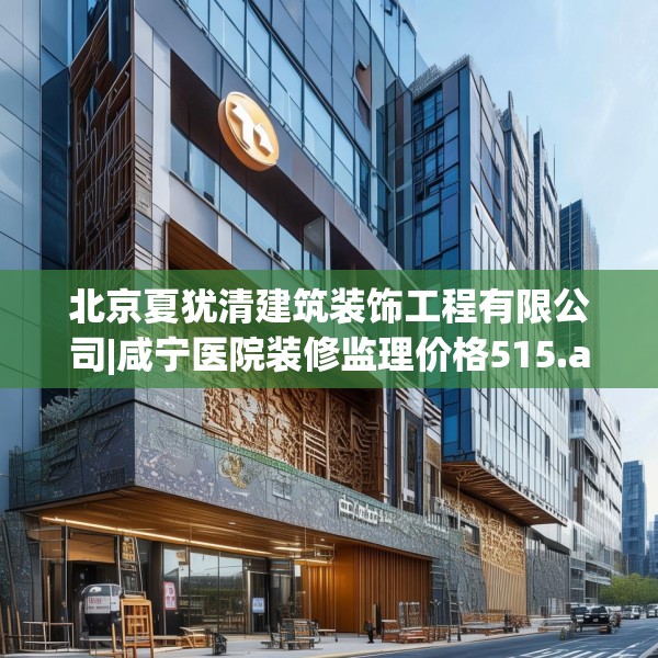 北京夏犹清建筑装饰工程有限公司|咸宁医院装修监理价格515.a391b392c395fgy.402cvcx