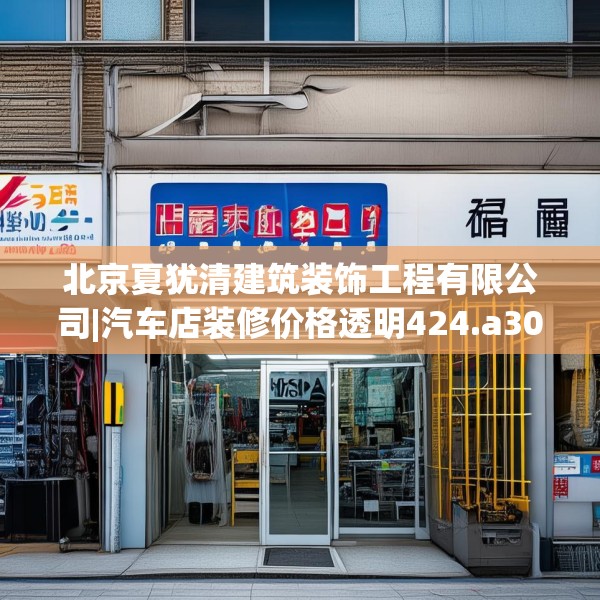 北京夏犹清建筑装饰工程有限公司|汽车店装修价格透明424.a300b301c304fgy.311sdA