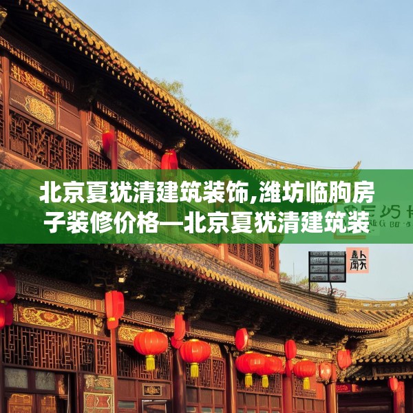 北京夏犹清建筑装饰,潍坊临朐房子装修价格—北京夏犹清建筑装饰146.a22b23c26fgy.3376683