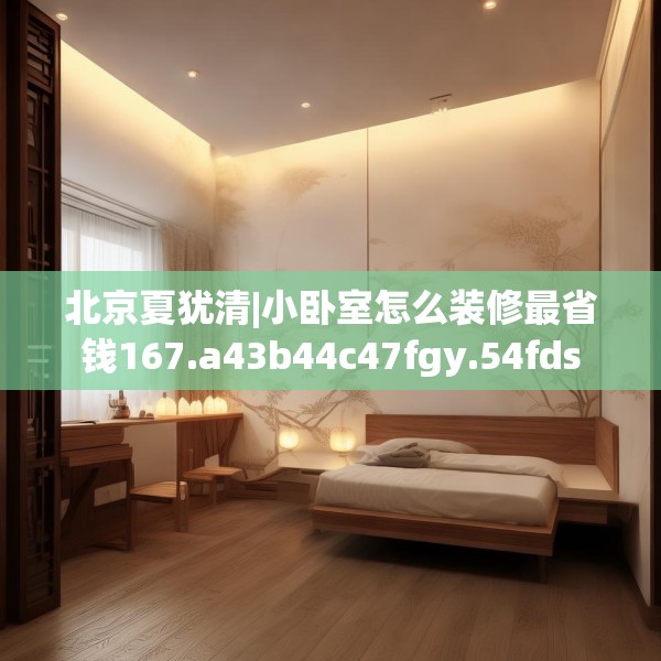 北京夏犹清|小卧室怎么装修最省钱167.a43b44c47fgy.54fds