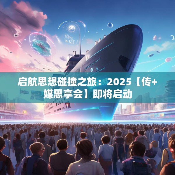启航思想碰撞之旅：2025【传+媒思享会】即将启动
