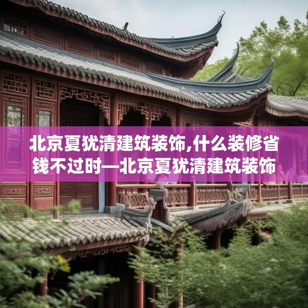 北京夏犹清建筑装饰,什么装修省钱不过时—北京夏犹清建筑装饰471.a347b348c351fgy.358uyk
