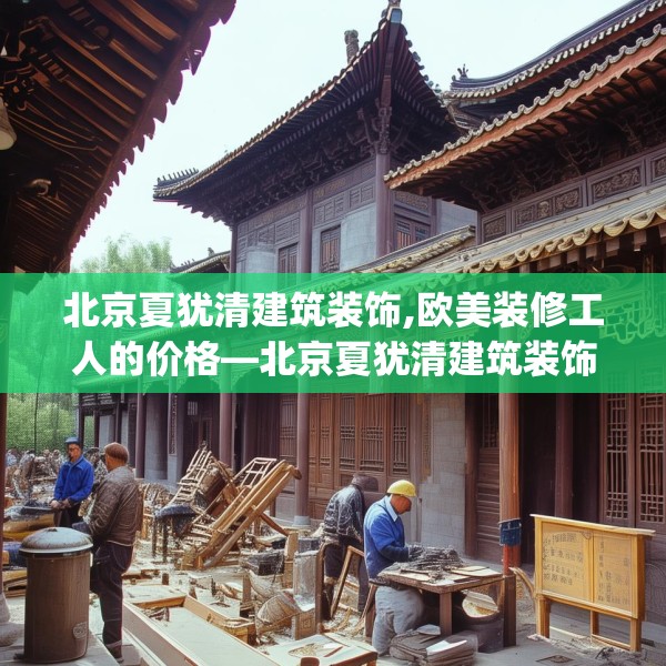 北京夏犹清建筑装饰,欧美装修工人的价格—北京夏犹清建筑装饰168.a44b45c48fgy.55dsfds