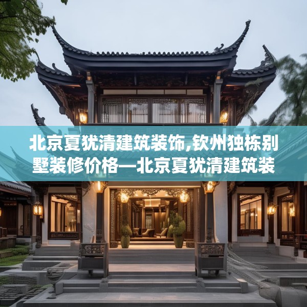 北京夏犹清建筑装饰,钦州独栋别墅装修价格—北京夏犹清建筑装饰373.a249b250c253fgy.260poiy