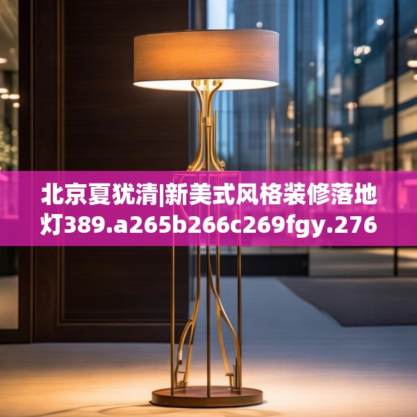 北京夏犹清|新美式风格装修落地灯389.a265b266c269fgy.276cvcx