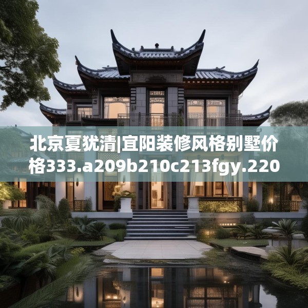 北京夏犹清|宜阳装修风格别墅价格333.a209b210c213fgy.220fghfd