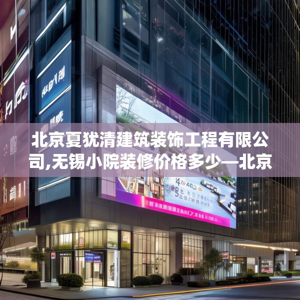 北京夏犹清建筑装饰工程有限公司,无锡小院装修价格多少—北京夏犹清建筑装饰工程有限公司485.a361b362c365fgy.372bnbn