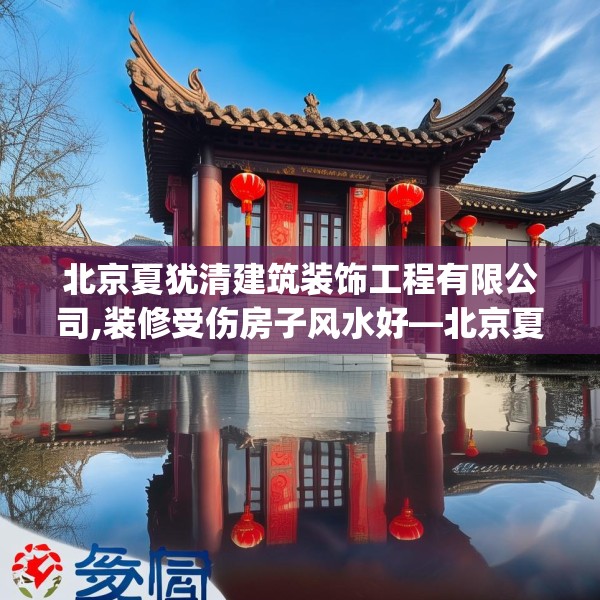 北京夏犹清建筑装饰工程有限公司,装修受伤房子风水好—北京夏犹清建筑装饰工程有限公司502.a378b379c382fgy.389dewqe
