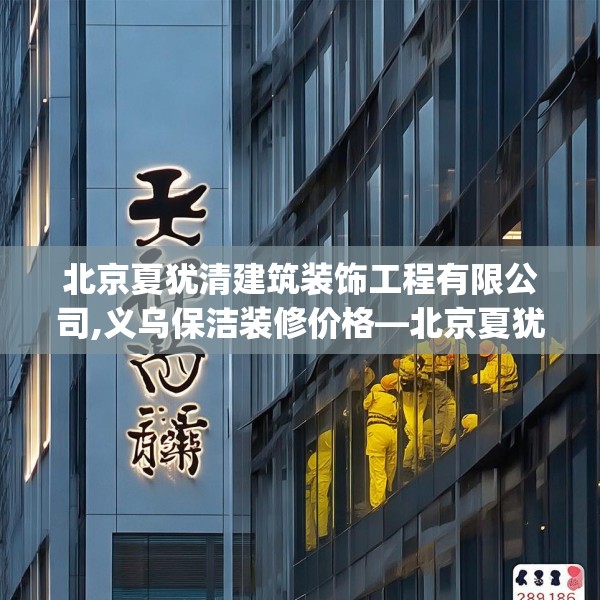 北京夏犹清建筑装饰工程有限公司,义乌保洁装修价格—北京夏犹清建筑装饰工程有限公司289.a165b166c169fgy.176jhhj