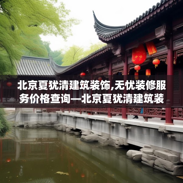 北京夏犹清建筑装饰,无忧装修服务价格查询—北京夏犹清建筑装饰617.a493b494c497fgy.504fds
