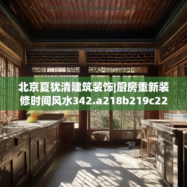北京夏犹清建筑装饰|厨房重新装修时间风水342.a218b219c222fgy.229nbn