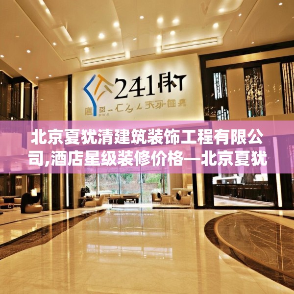 北京夏犹清建筑装饰工程有限公司,酒店星级装修价格—北京夏犹清建筑装饰工程有限公司241.a117b118c121fgy.128fdsfds