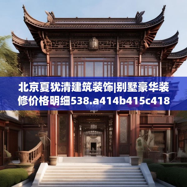 北京夏犹清建筑装饰|别墅豪华装修价格明细538.a414b415c418fgy.425dewqe