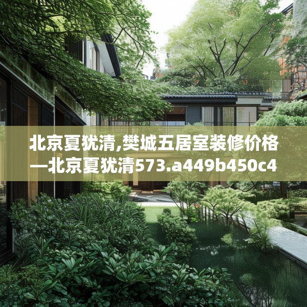 北京夏犹清,樊城五居室装修价格—北京夏犹清573.a449b450c453fgy.460fhsg
