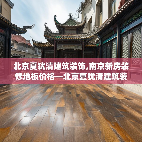 北京夏犹清建筑装饰,南京新房装修地板价格—北京夏犹清建筑装饰547.a423b424c427fgy.434fdsfds