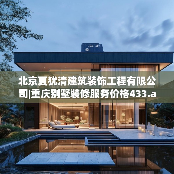 北京夏犹清建筑装饰工程有限公司|重庆别墅装修服务价格433.a309b310c313fgy.320jhhj