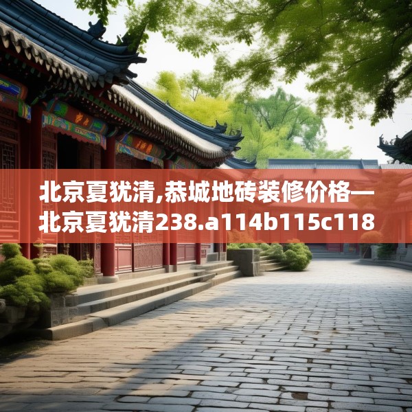 北京夏犹清,恭城地砖装修价格—北京夏犹清238.a114b115c118fgy.125htyj