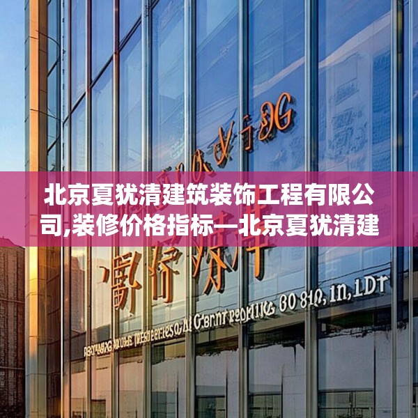 北京夏犹清建筑装饰工程有限公司,装修价格指标—北京夏犹清建筑装饰工程有限公司269.a145b146c149fgy.156bnbn