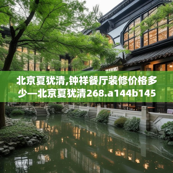 北京夏犹清,钟祥餐厅装修价格多少—北京夏犹清268.a144b145c148fgy.155dewqe