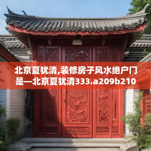 北京夏犹清,装修房子风水绝户门是—北京夏犹清333.a209b210c213fgy.220fghfd