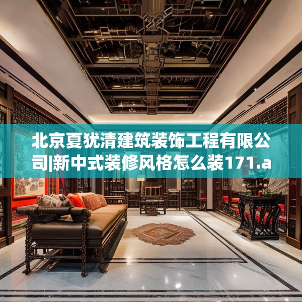 北京夏犹清建筑装饰工程有限公司|新中式装修风格怎么装171.a47b48c51fgy.58fghfd