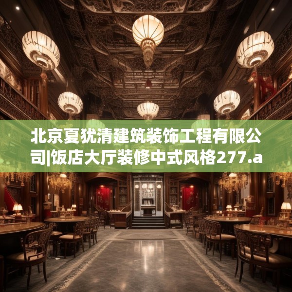 北京夏犹清建筑装饰工程有限公司|饭店大厅装修中式风格277.a153b154c157fgy.164fdsfds