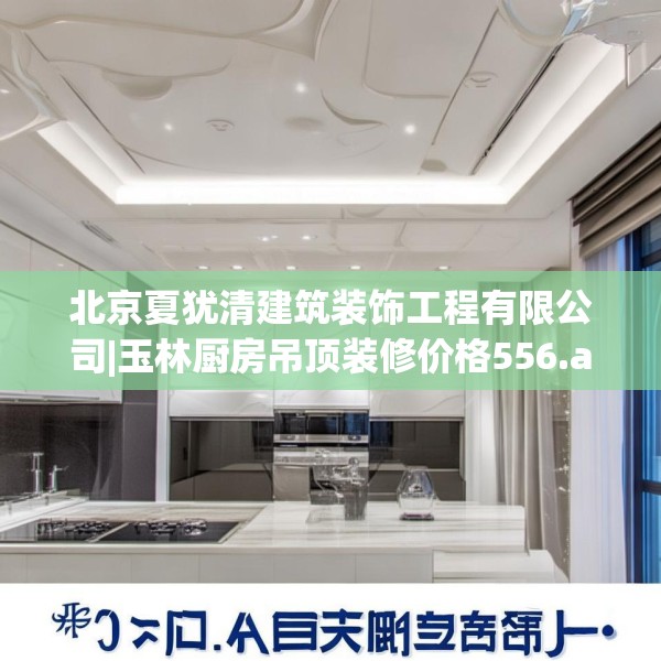 北京夏犹清建筑装饰工程有限公司|玉林厨房吊顶装修价格556.a432b433c436fgy.443dewqe