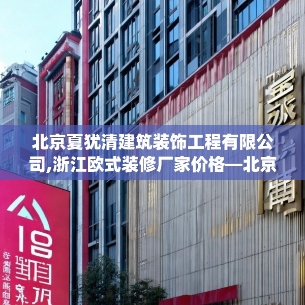 北京夏犹清建筑装饰工程有限公司,浙江欧式装修厂家价格—北京夏犹清建筑装饰工程有限公司125.a1b2c5fgy.12bnbn