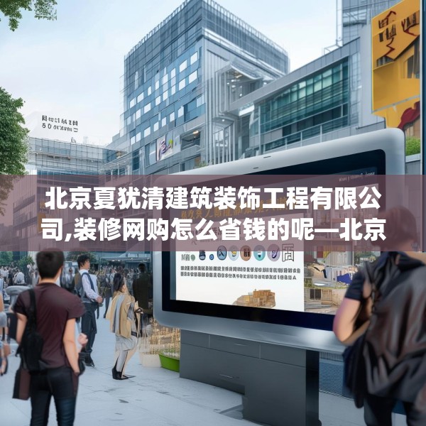 北京夏犹清建筑装饰工程有限公司,装修网购怎么省钱的呢—北京夏犹清建筑装饰工程有限公司592.a468b469c472fgy.479dewqe